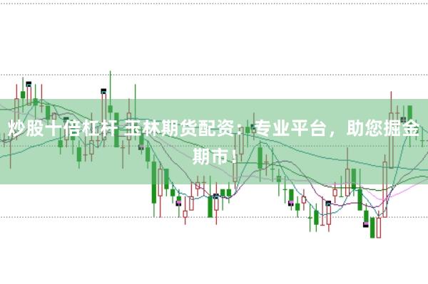 炒股十倍杠杆 玉林期货配资：专业平台，助您掘金期市！