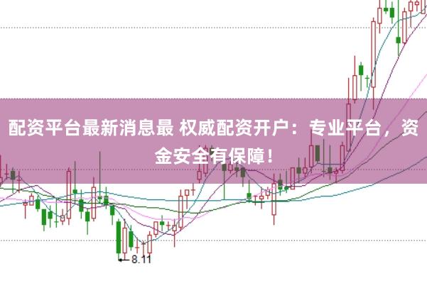 配资平台最新消息最 权威配资开户：专业平台，资金安全有保障！