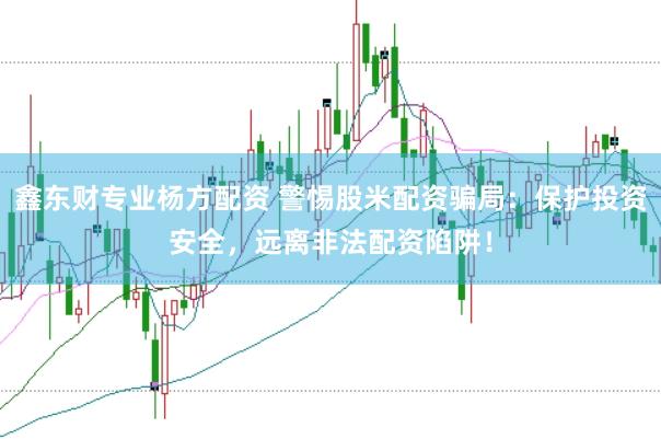 鑫东财专业杨方配资 警惕股米配资骗局：保护投资安全，远离非法配资陷阱！