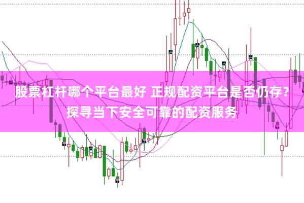 股票杠杆哪个平台最好 正规配资平台是否仍存？探寻当下安全可靠的配资服务