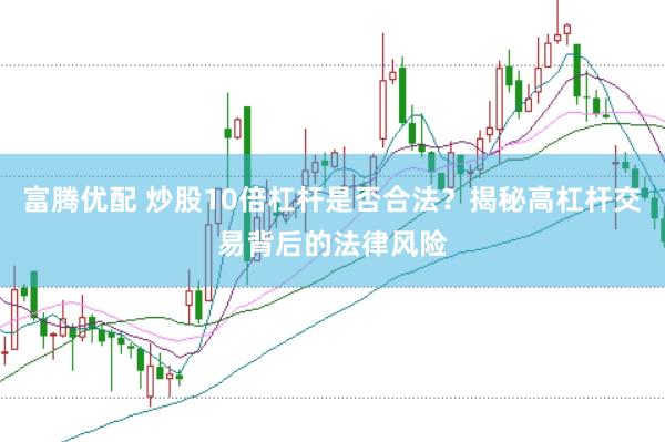 富腾优配 炒股10倍杠杆是否合法？揭秘高杠杆交易背后的法律风险