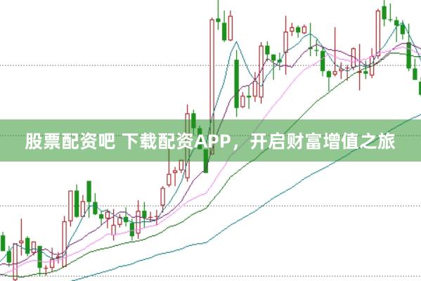 股票配资吧 下载配资APP，开启财富增值之旅