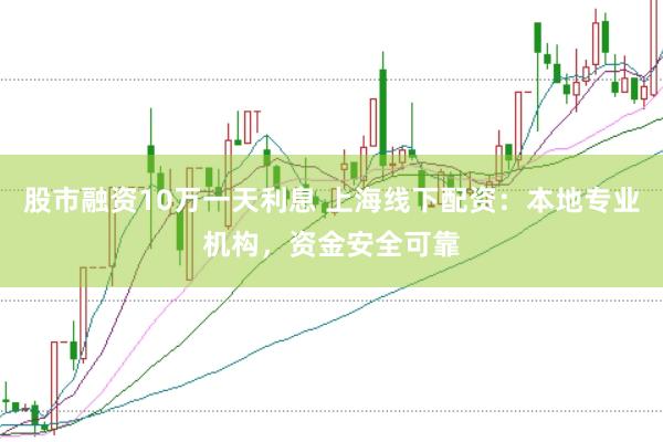 股市融资10万一天利息 上海线下配资：本地专业机构，资金安全可靠