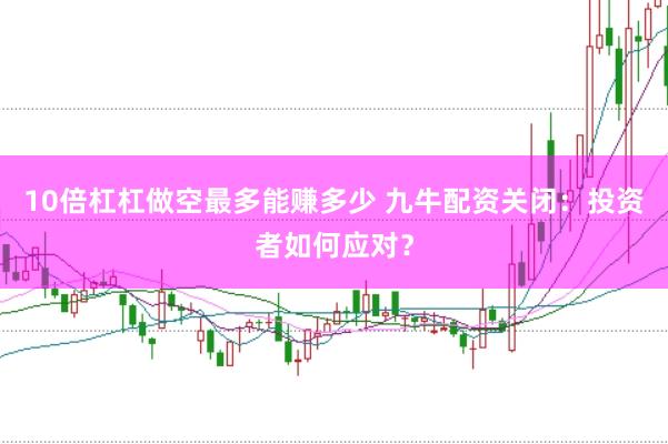 10倍杠杠做空最多能赚多少 九牛配资关闭：投资者如何应对？