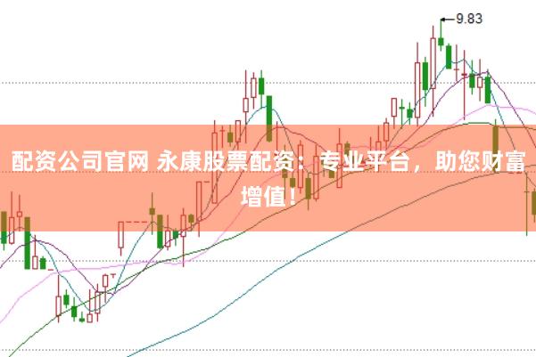 配资公司官网 永康股票配资：专业平台，助您财富增值！