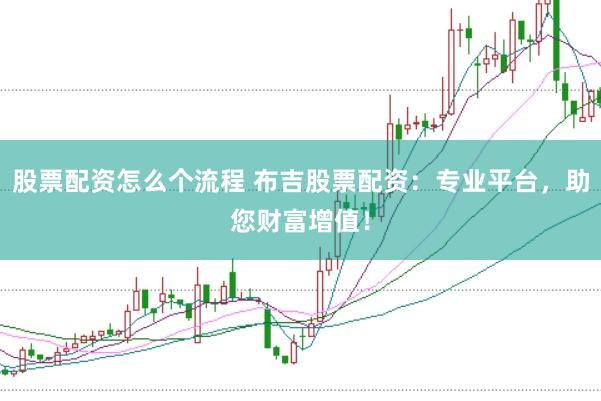 股票配资怎么个流程 布吉股票配资：专业平台，助您财富增值！