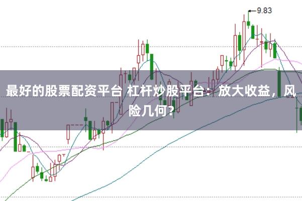 最好的股票配资平台 杠杆炒股平台：放大收益，风险几何？