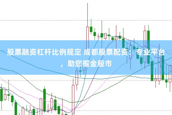 股票融资杠杆比例规定 成都股票配资：专业平台，助您掘金股市