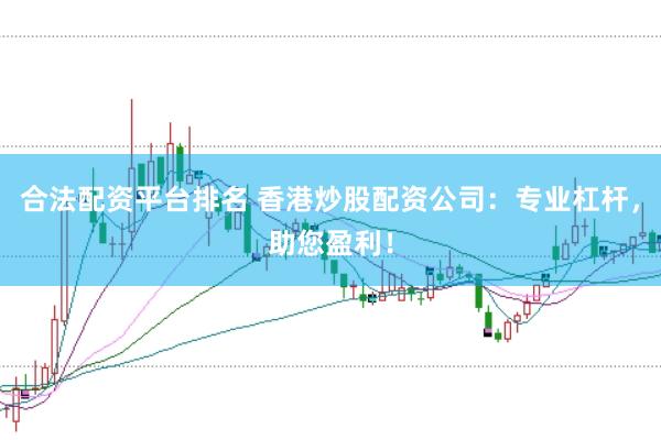 合法配资平台排名 香港炒股配资公司：专业杠杆，助您盈利！