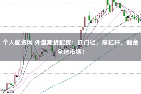 个人配资网 外盘期货配资：低门槛，高杠杆，掘金全球市场！