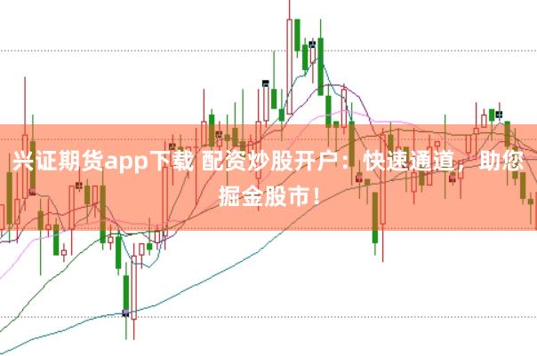兴证期货app下载 配资炒股开户：快速通道，助您掘金股市！
