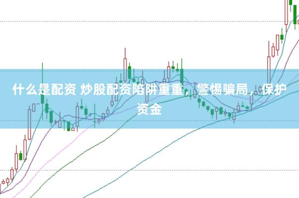 什么是配资 炒股配资陷阱重重，警惕骗局，保护资金