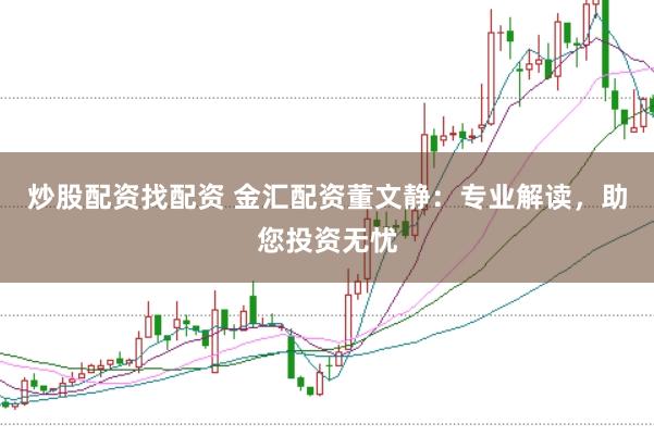 炒股配资找配资 金汇配资董文静：专业解读，助您投资无忧