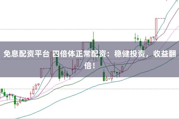 免息配资平台 四倍体正常配资：稳健投资，收益翻倍！