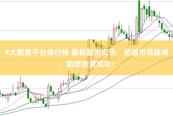 4大配资平台排行榜 最新配资资讯：把握市场脉搏，助您投资成功！