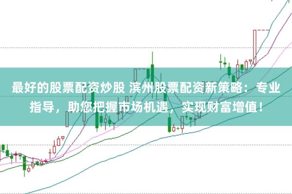 最好的股票配资炒股 滨州股票配资新策略：专业指导，助您把握市场机遇，实现财富增值！