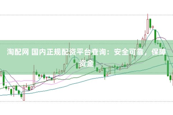 淘配网 国内正规配资平台查询：安全可靠，保障资金