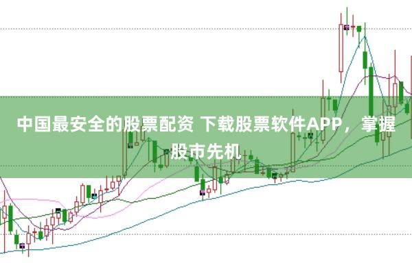 中国最安全的股票配资 下载股票软件APP，掌握股市先机