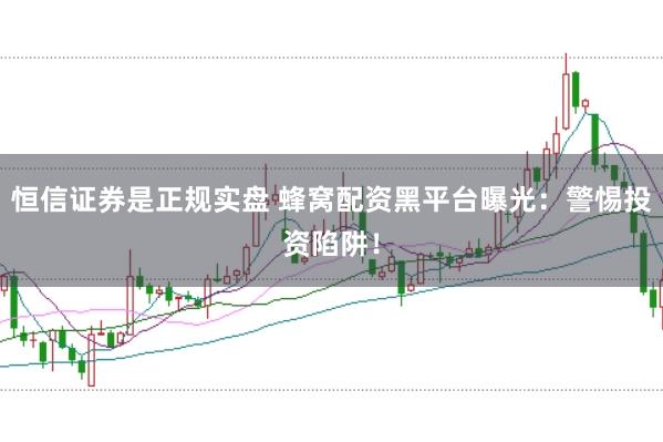 恒信证券是正规实盘 蜂窝配资黑平台曝光：警惕投资陷阱！