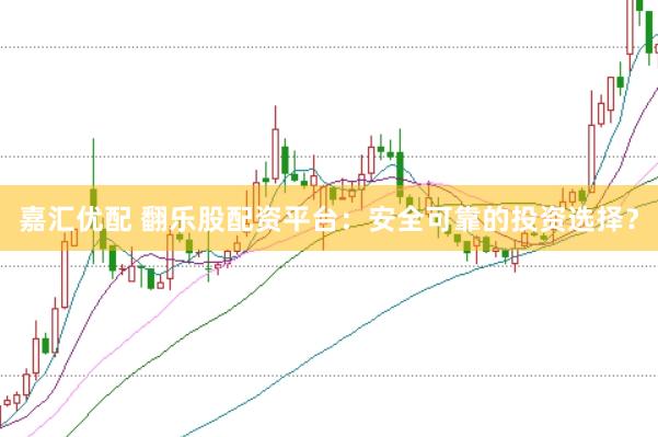 嘉汇优配 翻乐股配资平台：安全可靠的投资选择？