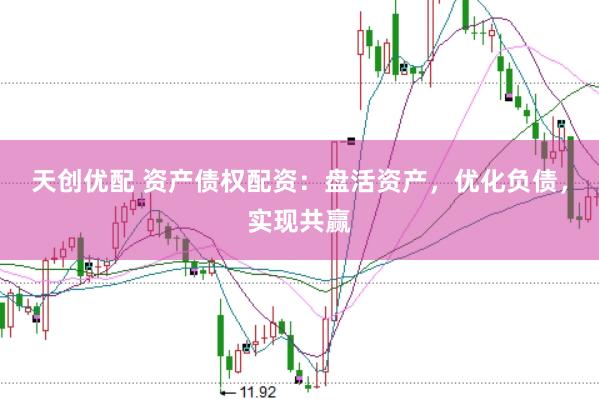 天创优配 资产债权配资：盘活资产，优化负债，实现共赢