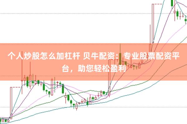 个人炒股怎么加杠杆 贝牛配资：专业股票配资平台，助您轻松盈利