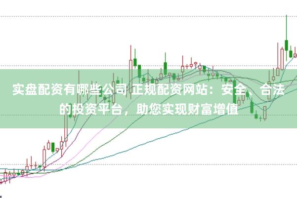 实盘配资有哪些公司 正规配资网站：安全、合法的投资平台，助您实现财富增值