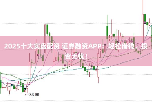 2025十大实盘配资 证券融资APP：轻松借钱，投资无忧！