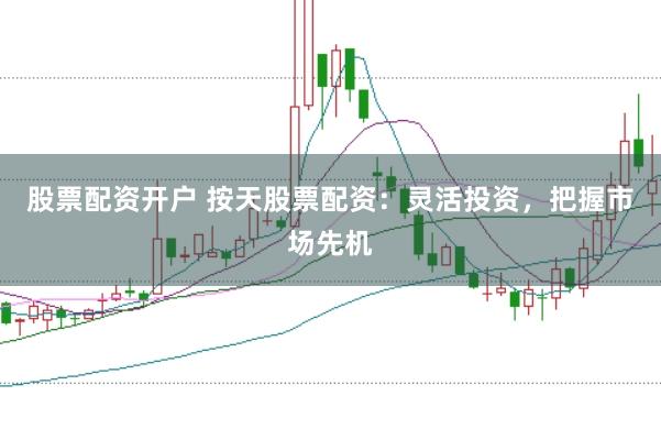 股票配资开户 按天股票配资:灵活投资,把握市场先机