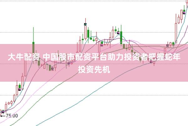 大牛配资 中国股市配资平台助力投资者把握蛇年投资先机