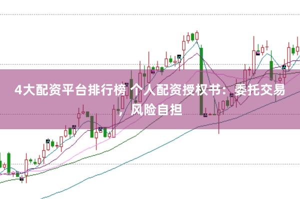 4大配资平台排行榜 个人配资授权书:委托交易,风险自担