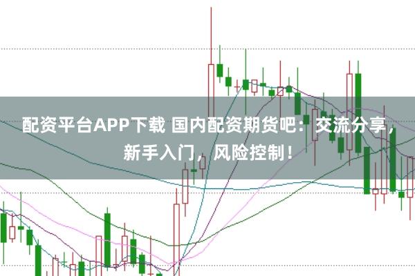 配资平台APP下载 国内配资期货吧:交流分享,新手入门,风险控制!