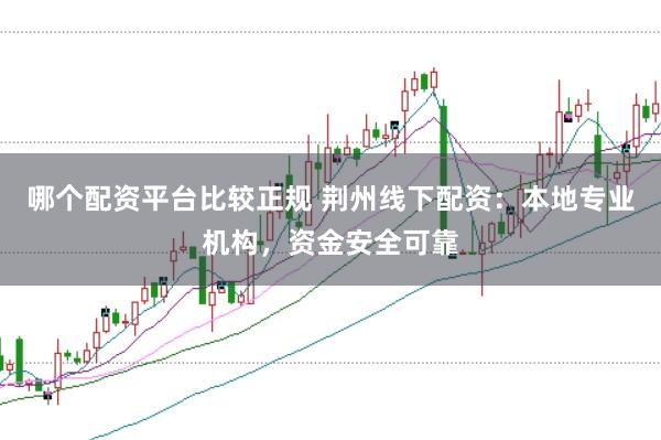 哪个配资平台比较正规 荆州线下配资:本地专业机构,资金安全可靠
