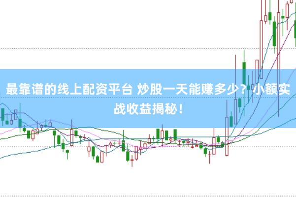 最靠谱的线上配资平台 炒股一天能赚多少？小额实战收益揭秘！