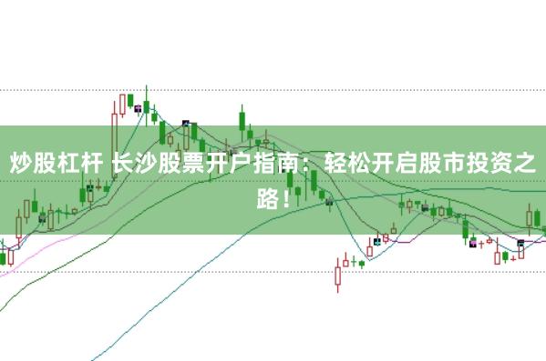 炒股杠杆 长沙股票开户指南：轻松开启股市投资之路！