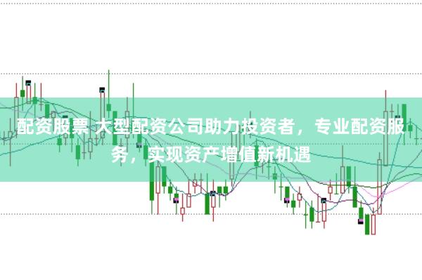 配资股票 大型配资公司助力投资者，专业配资服务，实现资产增值新机遇