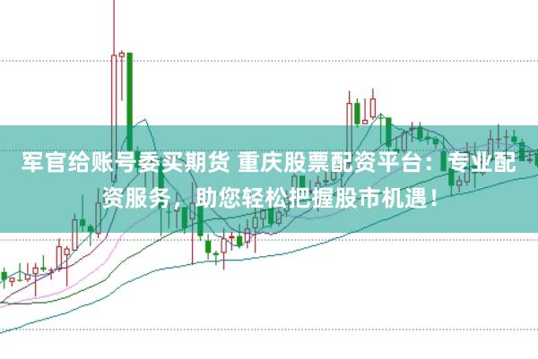 军官给账号委买期货 重庆股票配资平台：专业配资服务，助您轻松把握股市机遇！