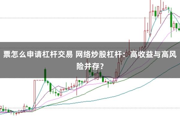 票怎么申请杠杆交易 网络炒股杠杆：高收益与高风险并存？