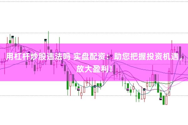 用杠杆炒股违法吗 实盘配资：助您把握投资机遇，放大盈利！