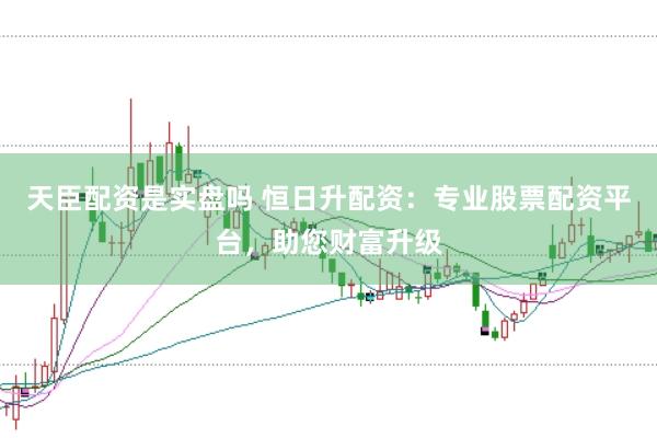 天臣配资是实盘吗 恒日升配资:专业股票配资平台,助您财富升级