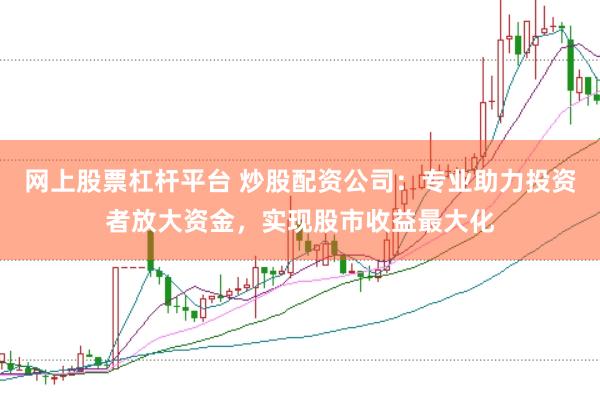 网上股票杠杆平台 炒股配资公司：专业助力投资者放大资金，实现股市收益最大化