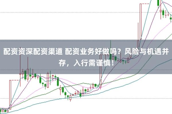 配资资深配资渠道 配资业务好做吗?风险与机遇并存,入行需谨慎!
