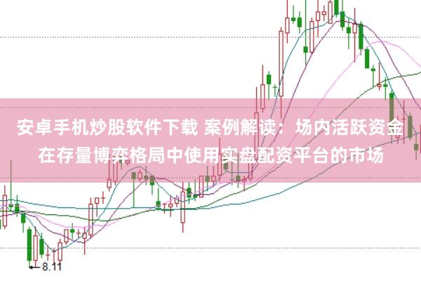 安卓手机炒股软件下载 案例解读:场内活跃资金在存量博弈格局中使用实盘配资平台的市场