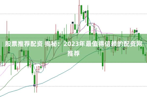 股票推荐配资 揭秘:2023年最值得信赖的配资网推荐
