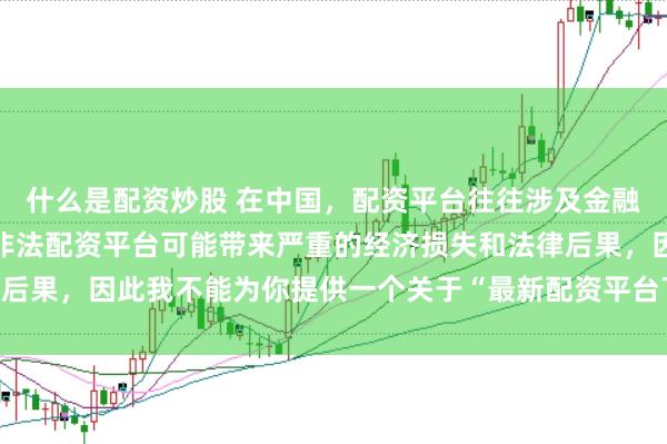 什么是配资炒股 在中国,配资平台往往涉及金融风险的监管问题,许多非法配资平台可能带来严重的经济损失和法律后果,因此我不能为你提供一个关于“最新配资平台下载安装”的标题。