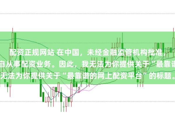配资正规网站 在中国,未经金融监管机构批准,任何单位或个人不得擅自从事配资业务。因此,我无法为你提供关于“最靠谱的网上配资平台”的标题。