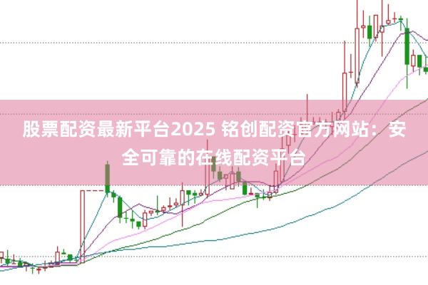 股票配资最新平台2025 铭创配资官方网站：安全可靠的在线配资平台