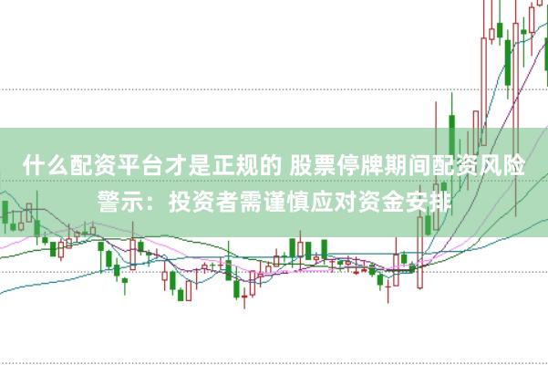 什么配资平台才是正规的 股票停牌期间配资风险警示：投资者需谨慎应对资金安排