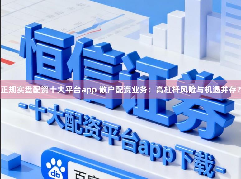 正规实盘配资十大平台app 散户配资业务:高杠杆风险与机遇并存?