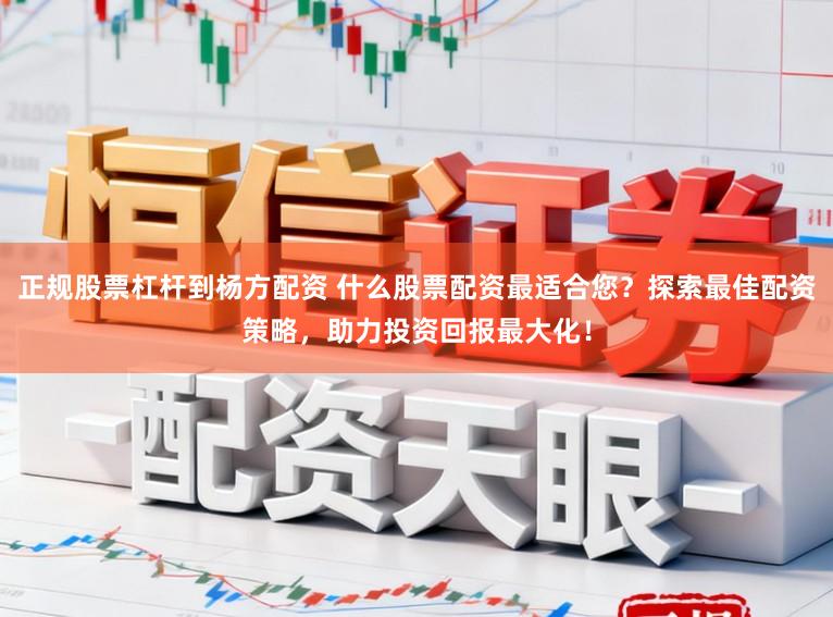 正规股票杠杆到杨方配资 什么股票配资最适合您?探索最佳配资策略,助力投资回报最大化!
